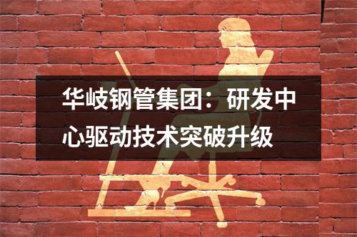 華岐鋼管集團(tuán)：研發(fā)中心驅(qū)動技術(shù)突破升級
